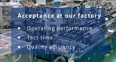 Acceptance at our factory ・Operating performance ・Tact time ・Quality efficiency